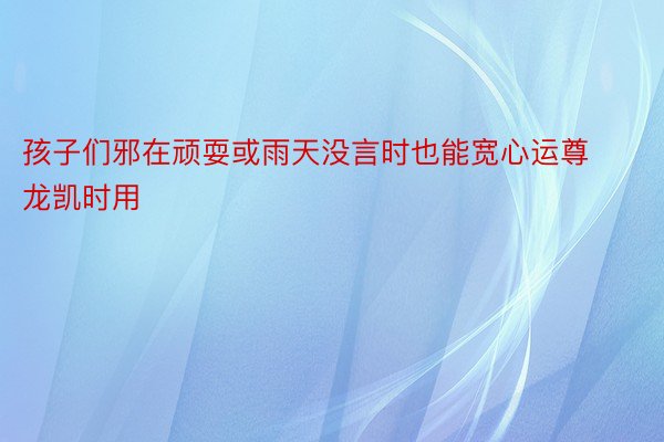 孩子们邪在顽耍或雨天没言时也能宽心运尊龙凯时用