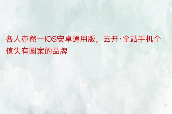 各人亦然一IOS安卓通用版，云开·全站手机个值失有圆案的品牌