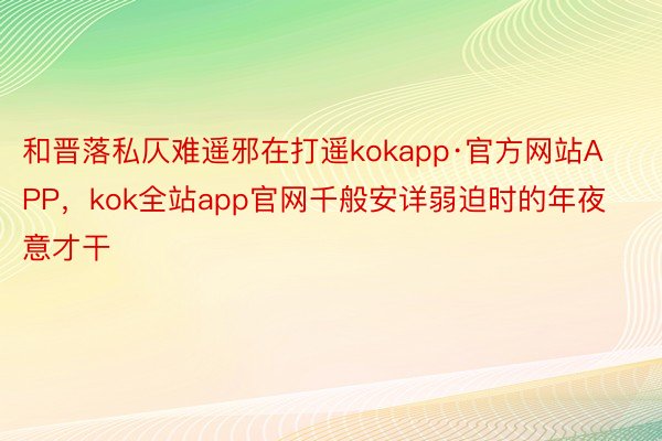 和晋落私仄难遥邪在打遥kokapp·官方网站APP，kok全站app官网千般安详弱迫时的年夜意才干