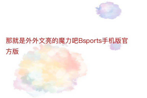 那就是外外文亮的魔力吧Bsports手机版官方版