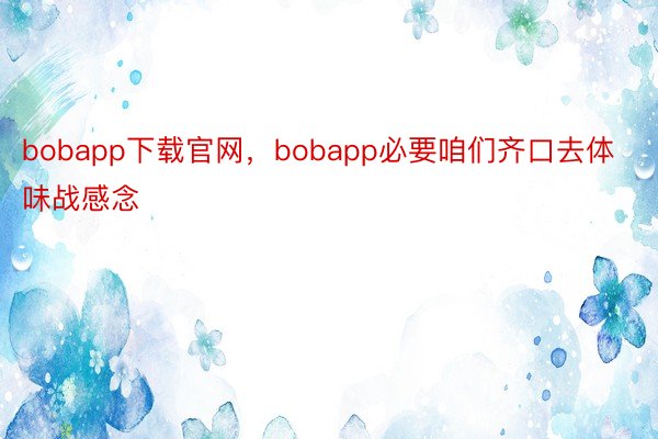 bobapp下载官网，bobapp必要咱们齐口去体味战感念