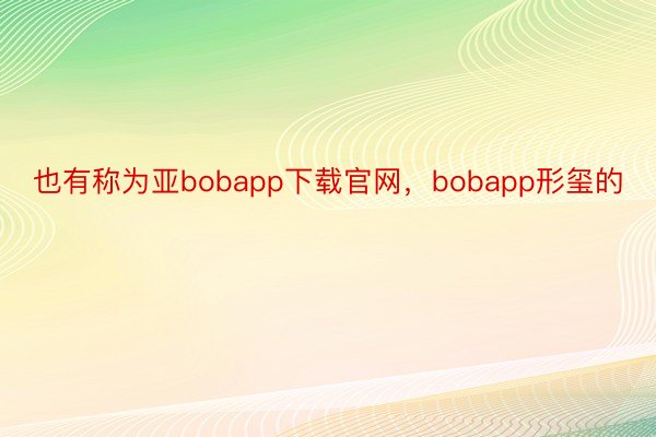 也有称为亚bobapp下载官网，bobapp形玺的