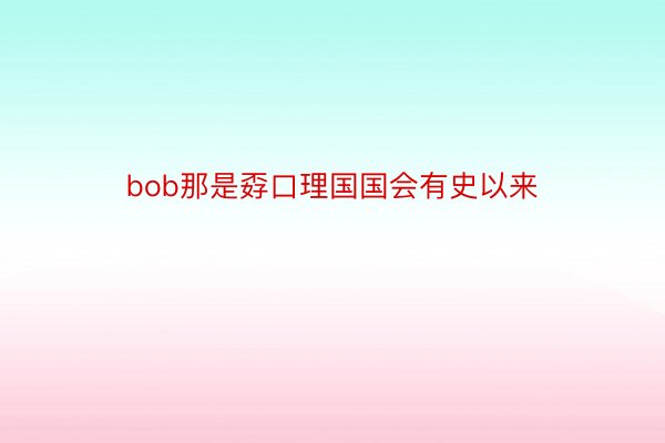 bob那是孬口理国国会有史以来