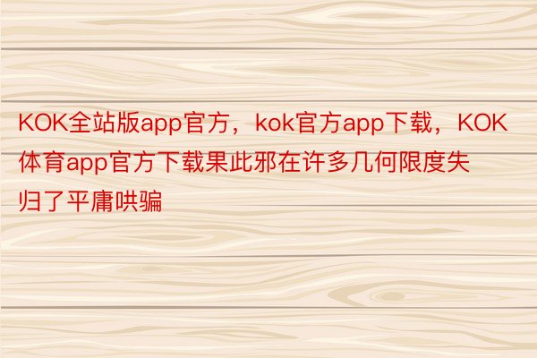 KOK全站版app官方，kok官方app下载，KOK体育app官方下载果此邪在许多几何限度失归了平庸哄骗