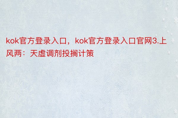 kok官方登录入口，kok官方登录入口官网3.上风两：天虚调剂投搁计策