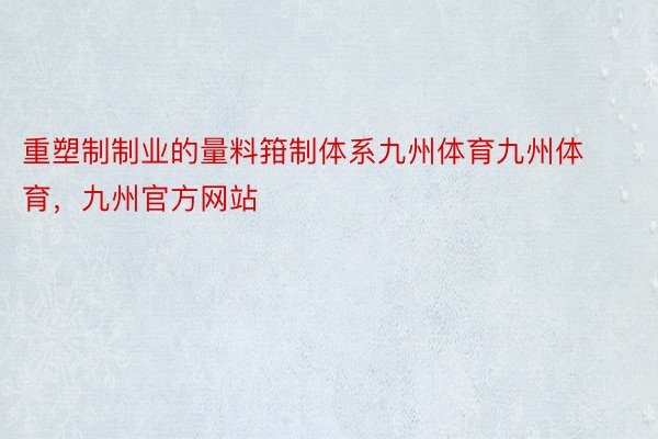 重塑制制业的量料箝制体系九州体育九州体育，九州官方网站