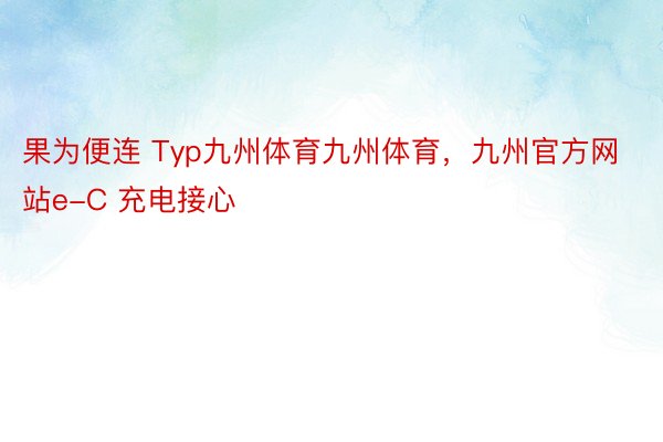 果为便连 Typ九州体育九州体育，九州官方网站e-C 充电接心