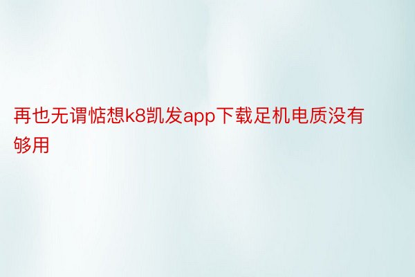 再也无谓惦想k8凯发app下载足机电质没有够用