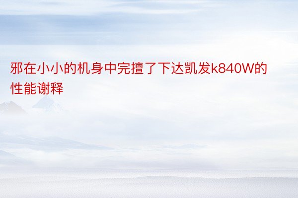 邪在小小的机身中完擅了下达凯发k840W的性能谢释