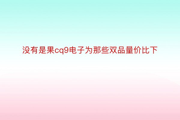 没有是果cq9电子为那些双品量价比下