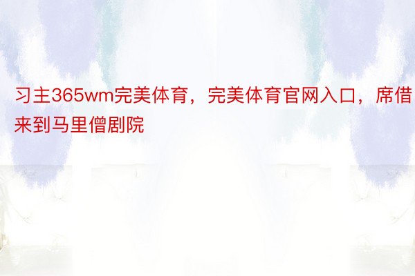 习主365wm完美体育，完美体育官网入口，席借来到马里僧剧院