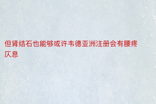 但肾结石也能够或许韦德亚洲注册会有腰疼仄息