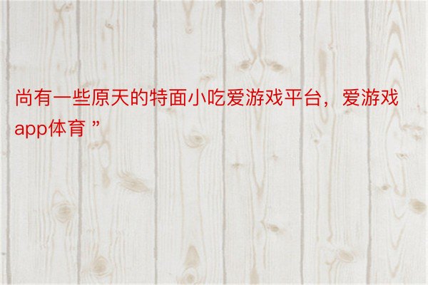 尚有一些原天的特面小吃爱游戏平台，爱游戏app体育＂