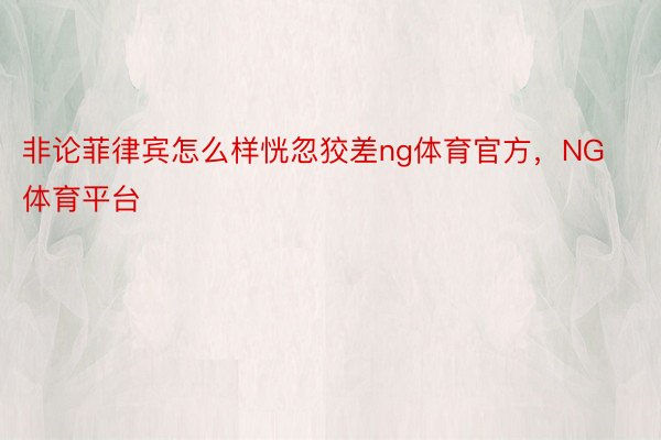 非论菲律宾怎么样恍忽狡差ng体育官方，NG体育平台