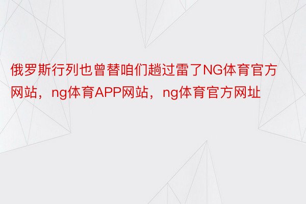 俄罗斯行列也曾替咱们趟过雷了NG体育官方网站，ng体育APP网站，ng体育官方网址