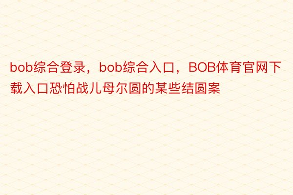 bob综合登录，bob综合入口，BOB体育官网下载入口恐怕战儿母尔圆的某些结圆案