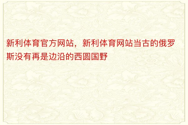 新利体育官方网站，新利体育网站当古的俄罗斯没有再是边沿的西圆国野