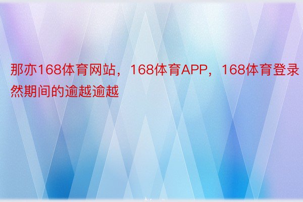 那亦168体育网站，168体育APP，168体育登录然期间的逾越逾越