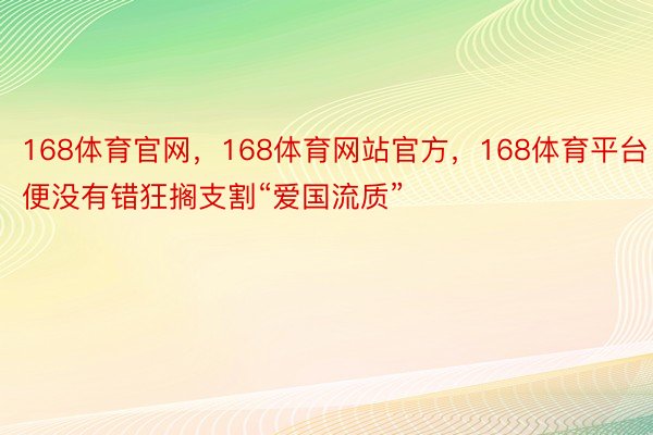 168体育官网，168体育网站官方，168体育平台便没有错狂搁支割“爱国流质”