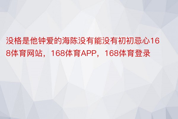 没格是他钟爱的海陈没有能没有初初忌心168体育网站，168体育APP，168体育登录