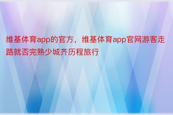 维基体育app的官方，维基体育app官网游客走路就否完熟少城齐历程旅行