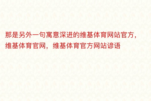 那是另外一句寓意深进的维基体育网站官方，维基体育官网，维基体育官方网站谚语