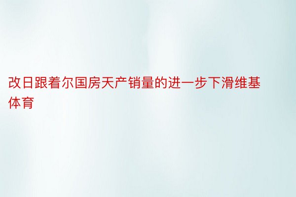 改日跟着尔国房天产销量的进一步下滑维基体育