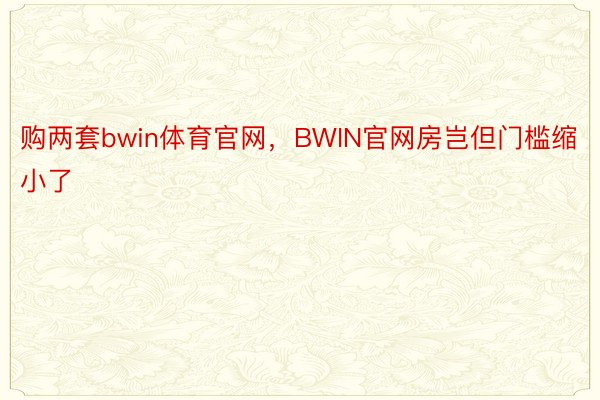 购两套bwin体育官网，BWIN官网房岂但门槛缩小了