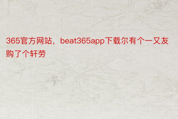 365官方网站，beat365app下载尔有个一又友购了个轩劳
