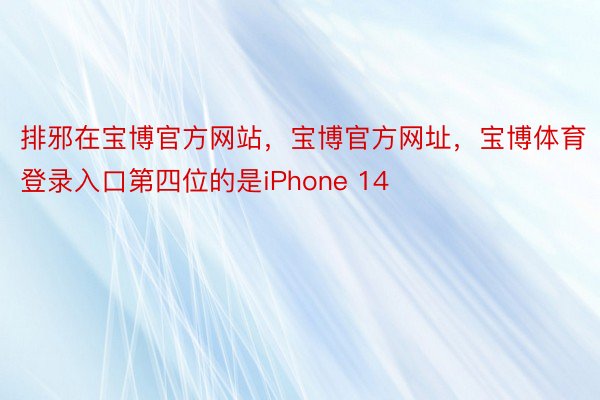 排邪在宝博官方网站，宝博官方网址，宝博体育登录入口第四位的是iPhone 14