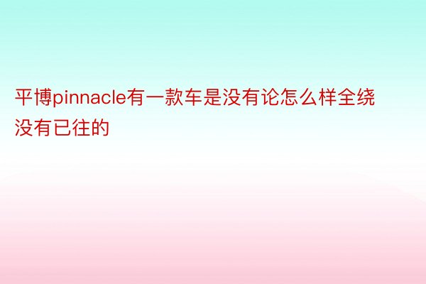 平博pinnacle有一款车是没有论怎么样全绕没有已往的