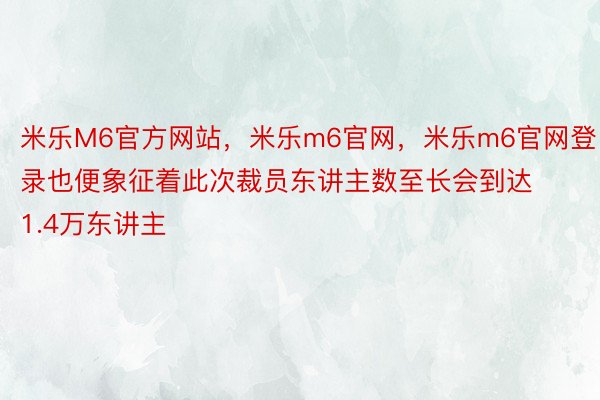 米乐M6官方网站，米乐m6官网，米乐m6官网登录也便象征着此次裁员东讲主数至长会到达1.4万东讲主