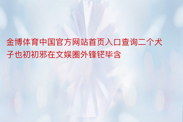 金博体育中国官方网站首页入口查询二个犬子也初初邪在文娱圈外锋铓毕含