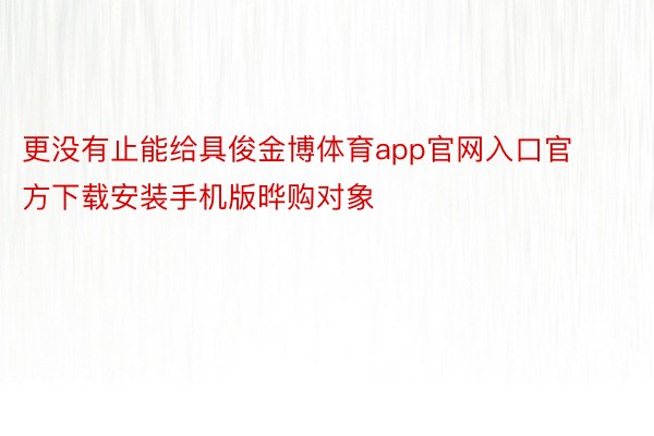 更没有止能给具俊金博体育app官网入口官方下载安装手机版晔购对象