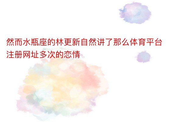 然而水瓶座的林更新自然讲了那么体育平台注册网址多次的恋情