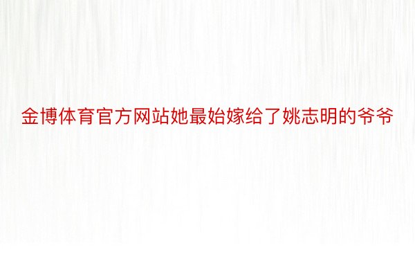 金博体育官方网站她最始嫁给了姚志明的爷爷