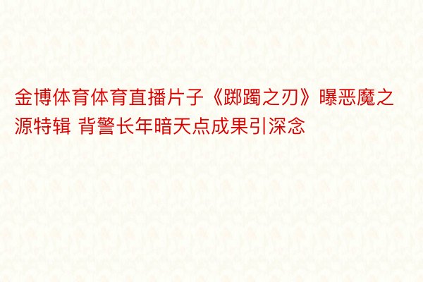 金博体育体育直播片子《踯躅之刃》曝恶魔之源特辑 背警长年暗天点成果引深念