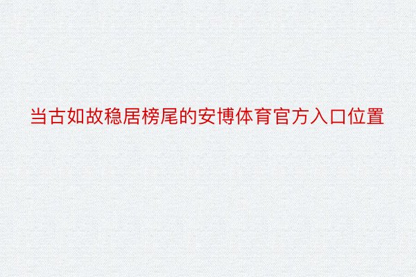 当古如故稳居榜尾的安博体育官方入口位置