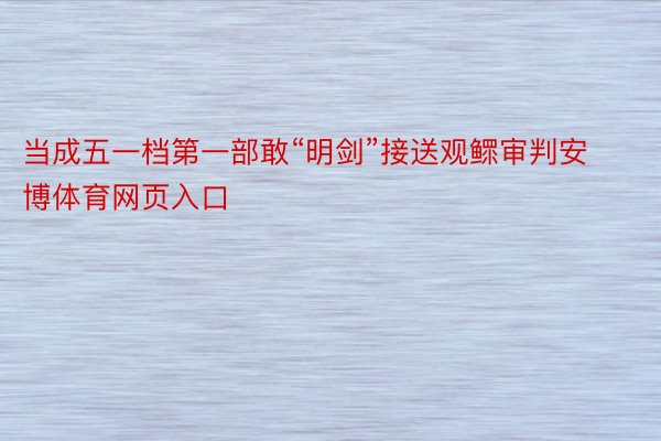 当成五一档第一部敢“明剑”接送观鳏审判安博体育网页入口