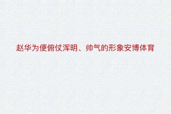 赵华为便俯仗浑明、帅气的形象安博体育