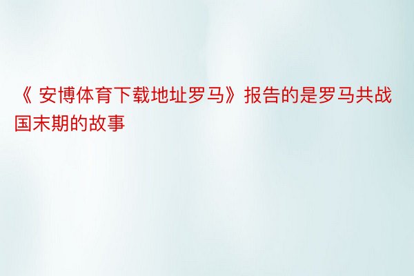 《 安博体育下载地址罗马》报告的是罗马共战国末期的故事