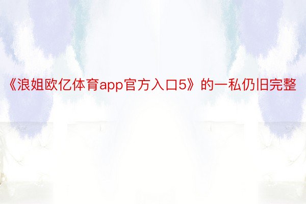 《浪姐欧亿体育app官方入口5》的一私仍旧完整