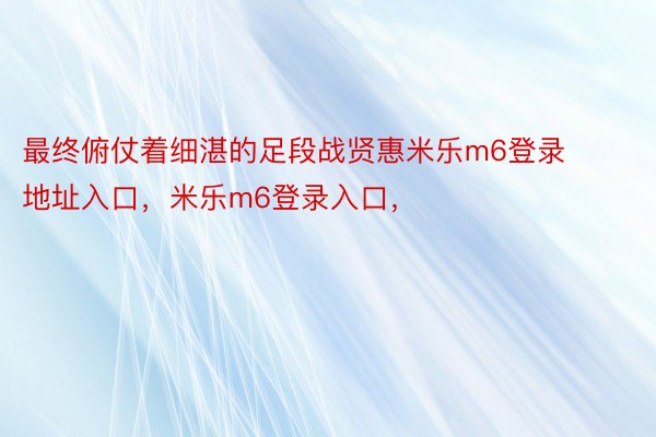 最终俯仗着细湛的足段战贤惠米乐m6登录地址入口，米乐m6登录入口，