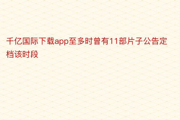 千亿国际下载app至多时曾有11部片子公告定档该时段