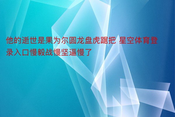 他的逝世是果为尔圆龙盘虎踞把 星空体育登录入口慢毅战慢坚逼慢了