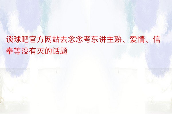 谈球吧官方网站去念念考东讲主熟、爱情、信奉等没有灭的话题