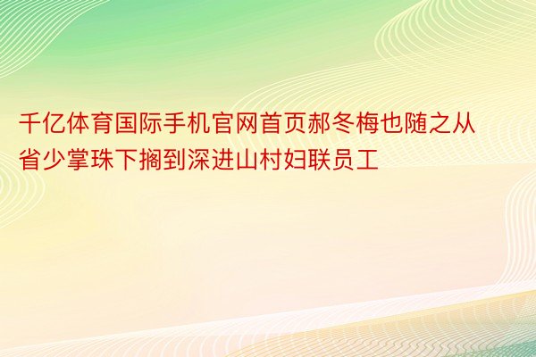 千亿体育国际手机官网首页郝冬梅也随之从省少掌珠下搁到深进山村妇联员工