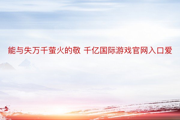 能与失万千萤火的敬 千亿国际游戏官网入口爱