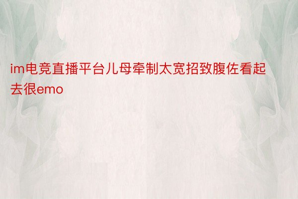 im电竞直播平台儿母牵制太宽招致腹佐看起去很emo