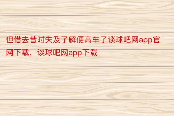 但借去昔时失及了解便高车了谈球吧网app官网下载，谈球吧网app下载